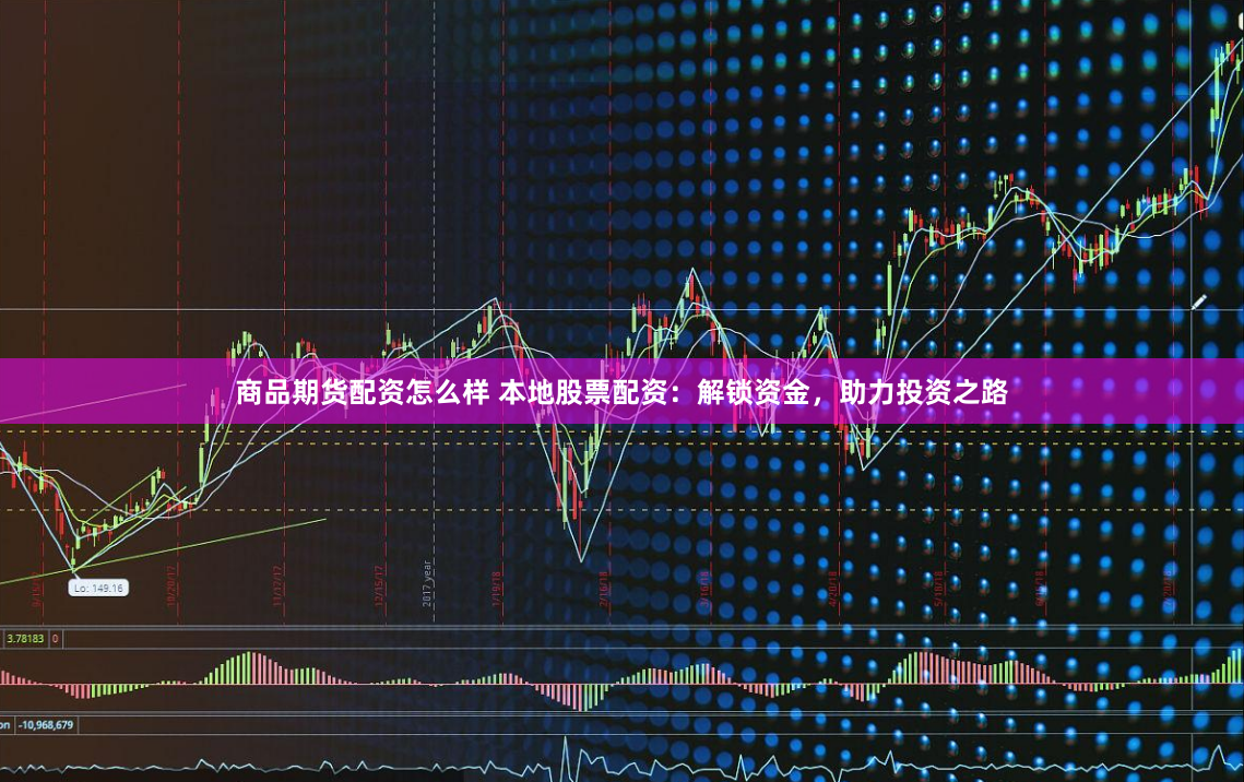 商品期貨配資怎么樣 本地股票配資：解鎖資金，助力投資之路